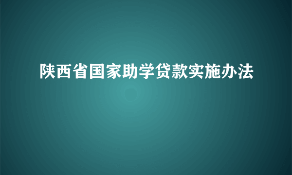 陕西省国家助学贷款实施办法