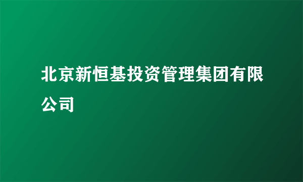 北京新恒基投资管理集团有限公司
