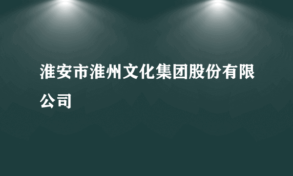 淮安市淮州文化集团股份有限公司