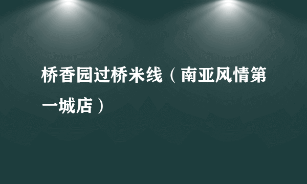 桥香园过桥米线（南亚风情第一城店）