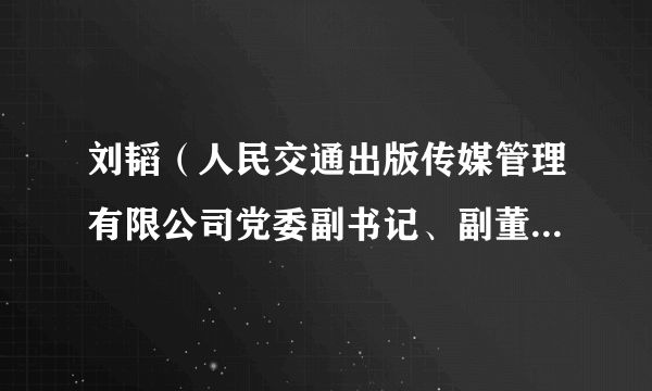刘韬（人民交通出版传媒管理有限公司党委副书记、副董事长、总经理）