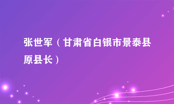 张世军（甘肃省白银市景泰县原县长）