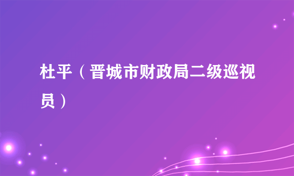 杜平（晋城市财政局二级巡视员）