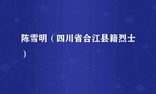陈雪明（四川省合江县籍烈士）
