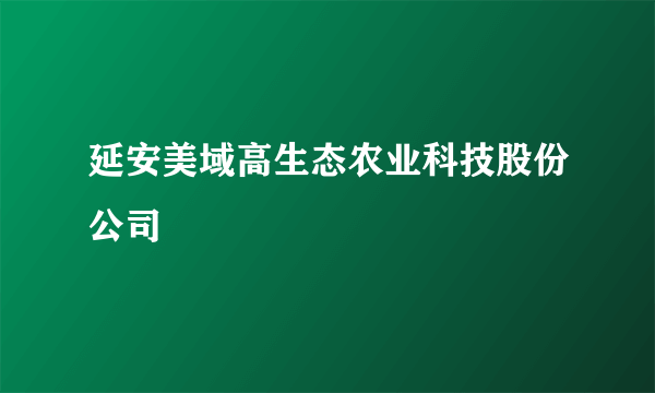 延安美域高生态农业科技股份公司