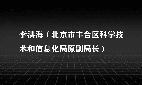 李洪海（北京市丰台区科学技术和信息化局原副局长）