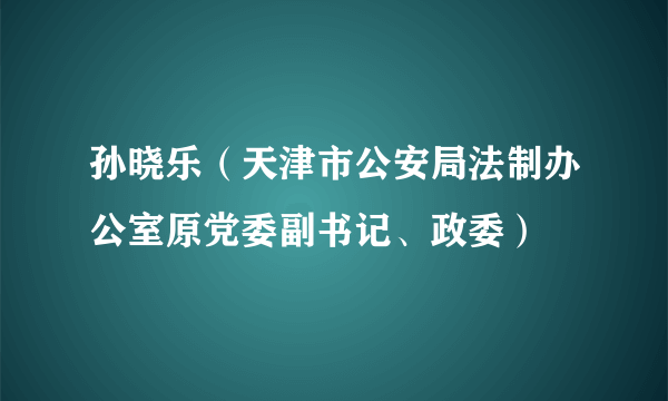 孙晓乐（天津市公安局法制办公室原党委副书记、政委）