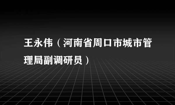 王永伟（河南省周口市城市管理局副调研员）