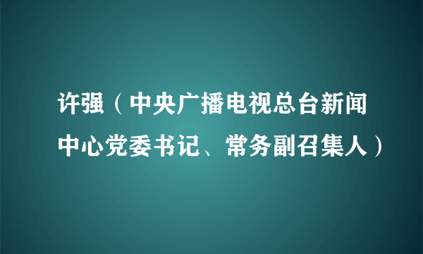 许强（中央广播电视总台新闻中心党委书记、常务副召集人）