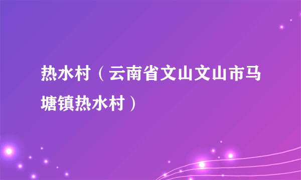 热水村（云南省文山文山市马塘镇热水村）