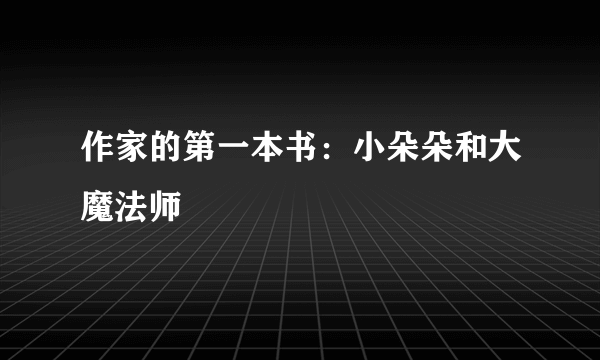 作家的第一本书：小朵朵和大魔法师
