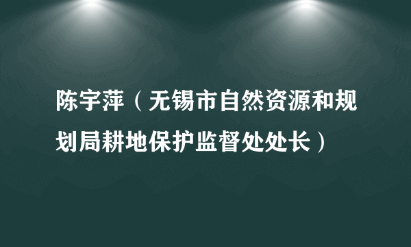 陈宇萍（无锡市自然资源和规划局耕地保护监督处处长）