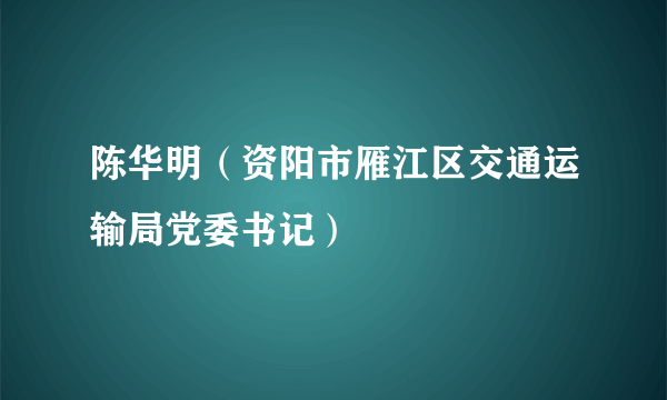 陈华明（资阳市雁江区交通运输局党委书记）