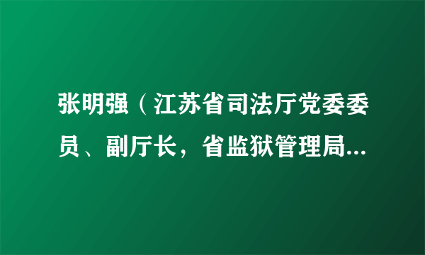 张明强（江苏省司法厅党委委员、副厅长，省监狱管理局党委书记、局长）