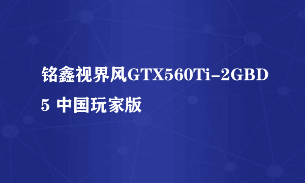 铭鑫视界风GTX560Ti-2GBD5 中国玩家版