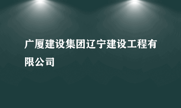 广厦建设集团辽宁建设工程有限公司