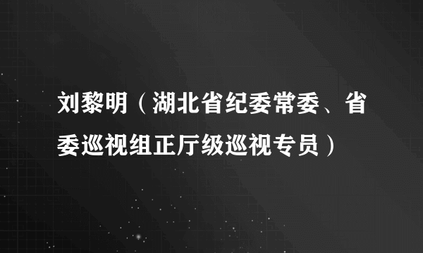 刘黎明（湖北省纪委常委、省委巡视组正厅级巡视专员）