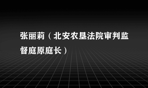 张丽莉（北安农垦法院审判监督庭原庭长）