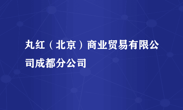 丸红（北京）商业贸易有限公司成都分公司