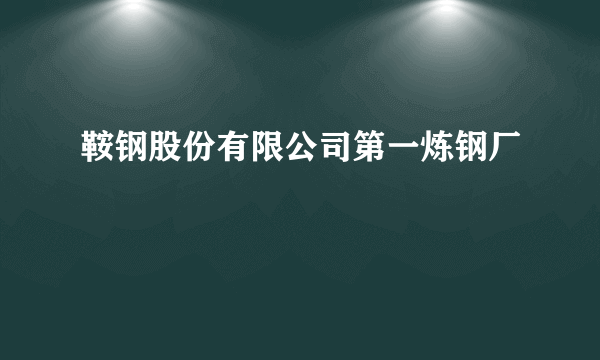 鞍钢股份有限公司第一炼钢厂