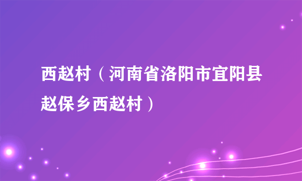 西赵村（河南省洛阳市宜阳县赵保乡西赵村）