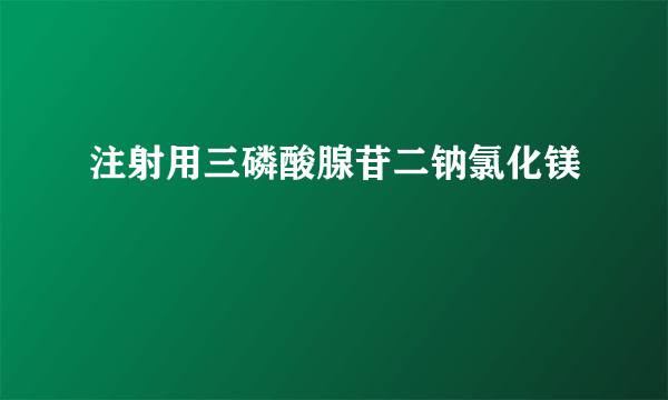 注射用三磷酸腺苷二钠氯化镁