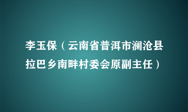 李玉保（云南省普洱市澜沧县拉巴乡南畔村委会原副主任）
