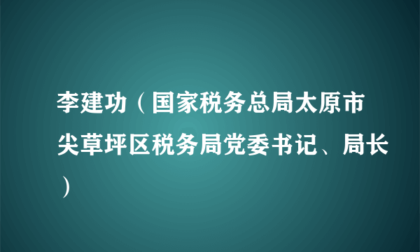 李建功（国家税务总局太原市尖草坪区税务局党委书记、局长）