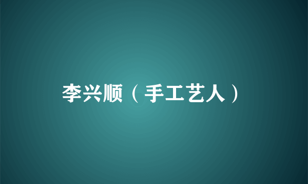 李兴顺（手工艺人）