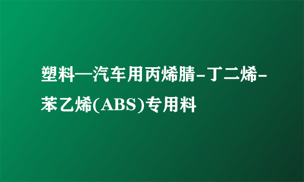 塑料—汽车用丙烯腈-丁二烯-苯乙烯(ABS)专用料