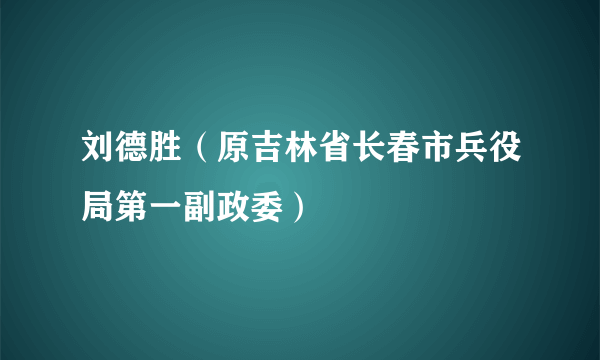 刘德胜（原吉林省长春市兵役局第一副政委）