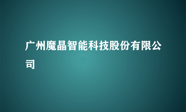 广州魔晶智能科技股份有限公司
