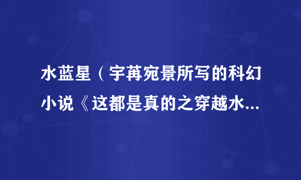 水蓝星（宇苒宛景所写的科幻小说《这都是真的之穿越水蓝星》中地球的平行世界）