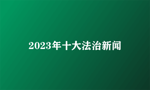 2023年十大法治新闻