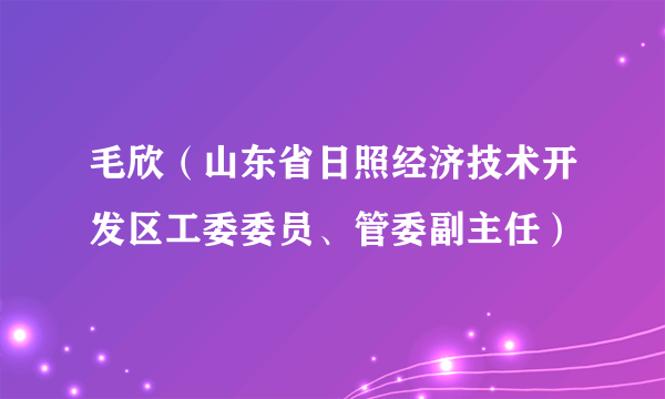 毛欣（山东省日照经济技术开发区工委委员、管委副主任）