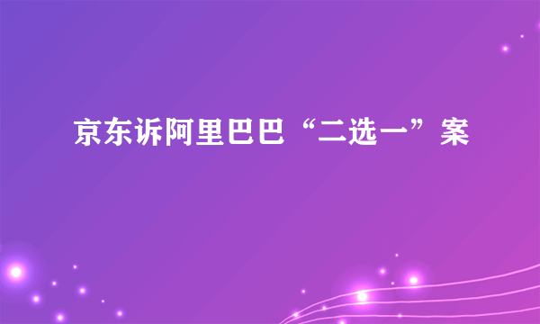 京东诉阿里巴巴“二选一”案