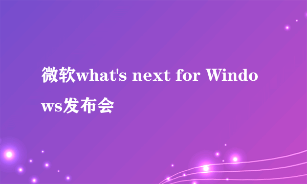 微软what's next for Windows发布会