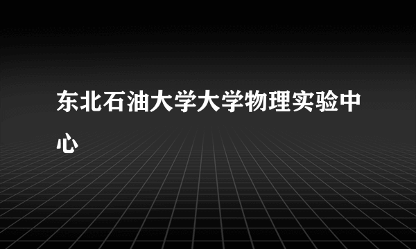 东北石油大学大学物理实验中心