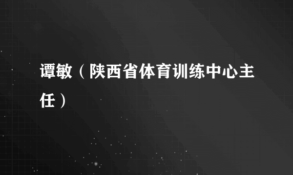 谭敏（陕西省体育训练中心主任）