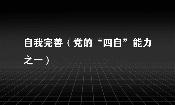 自我完善（党的“四自”能力之一）
