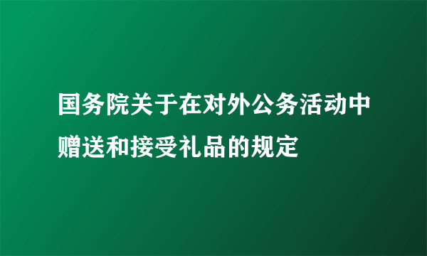 国务院关于在对外公务活动中赠送和接受礼品的规定