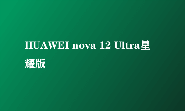 HUAWEI nova 12 Ultra星耀版