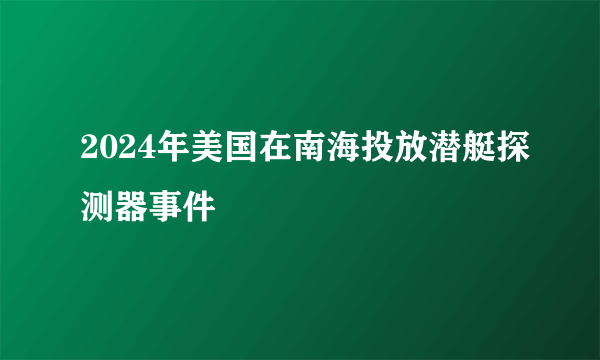 2024年美国在南海投放潜艇探测器事件