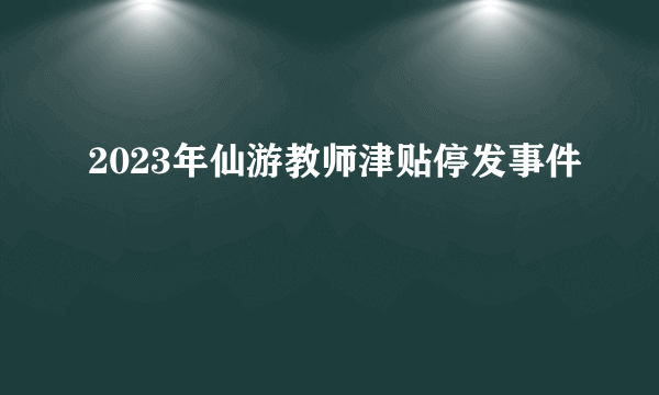 2023年仙游教师津贴停发事件