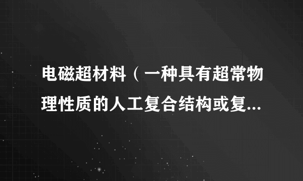 电磁超材料（一种具有超常物理性质的人工复合结构或复合材料）