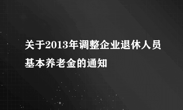 关于2013年调整企业退休人员基本养老金的通知