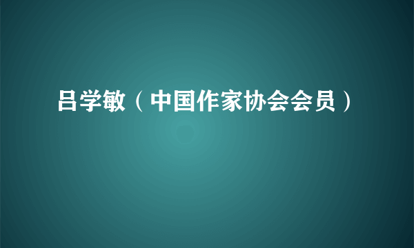 吕学敏（中国作家协会会员）