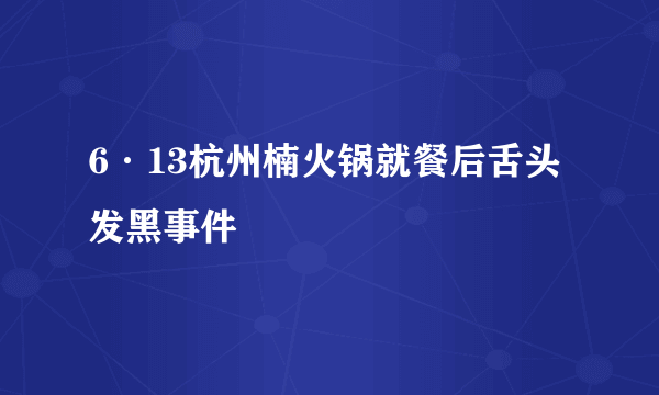 6·13杭州楠火锅就餐后舌头发黑事件