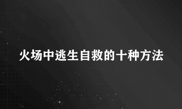 火场中逃生自救的十种方法
