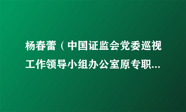 杨春蕾（中国证监会党委巡视工作领导小组办公室原专职副主任）
